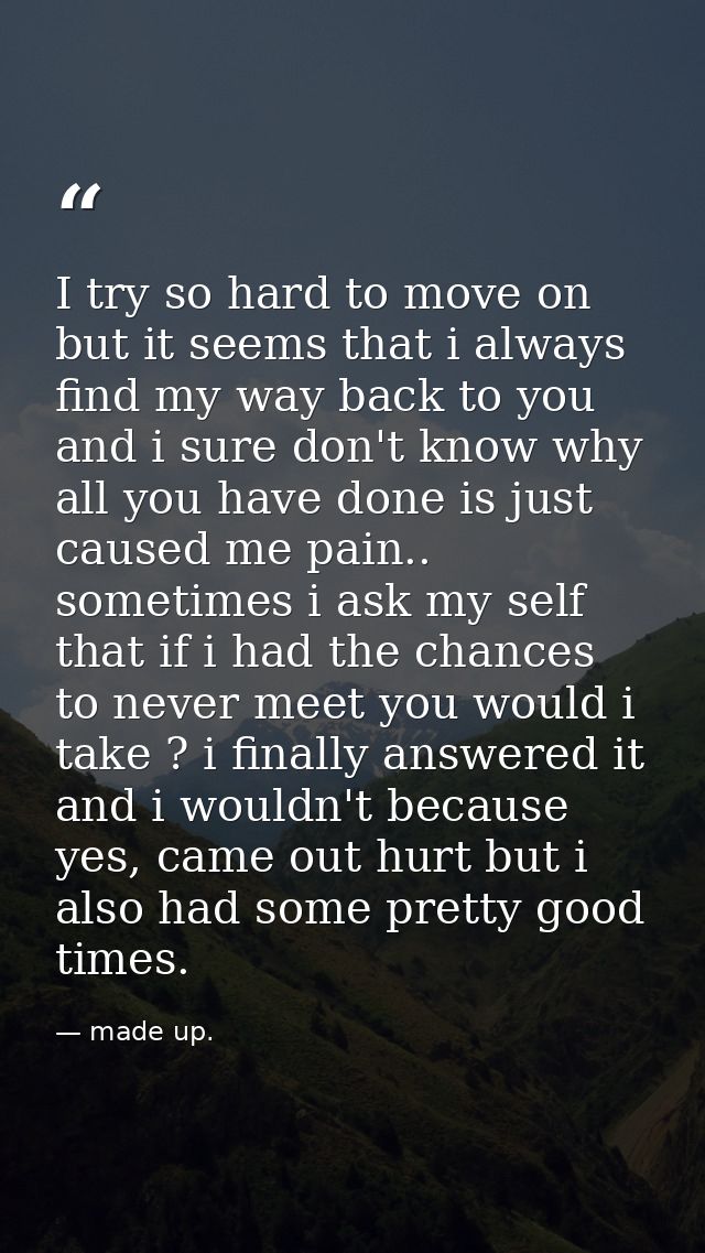 I try so hard to move on but it seems that i always find my way back to you and i sure don't know why all you have done  — made up.
