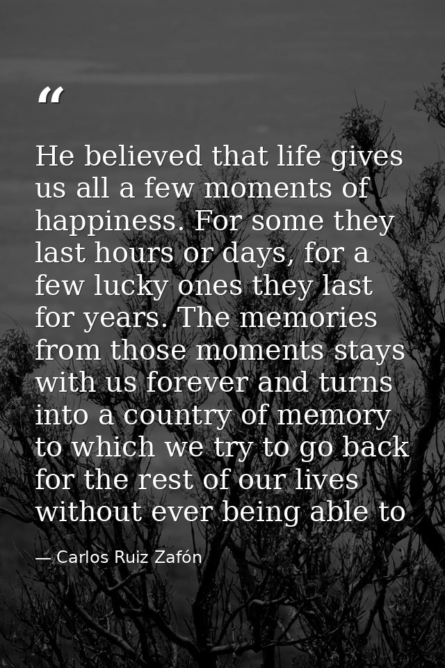 He believed that life gives us all a few moments of happiness. For some they last hours or days, for a few lucky ones th — Carlos Ruiz Zafón