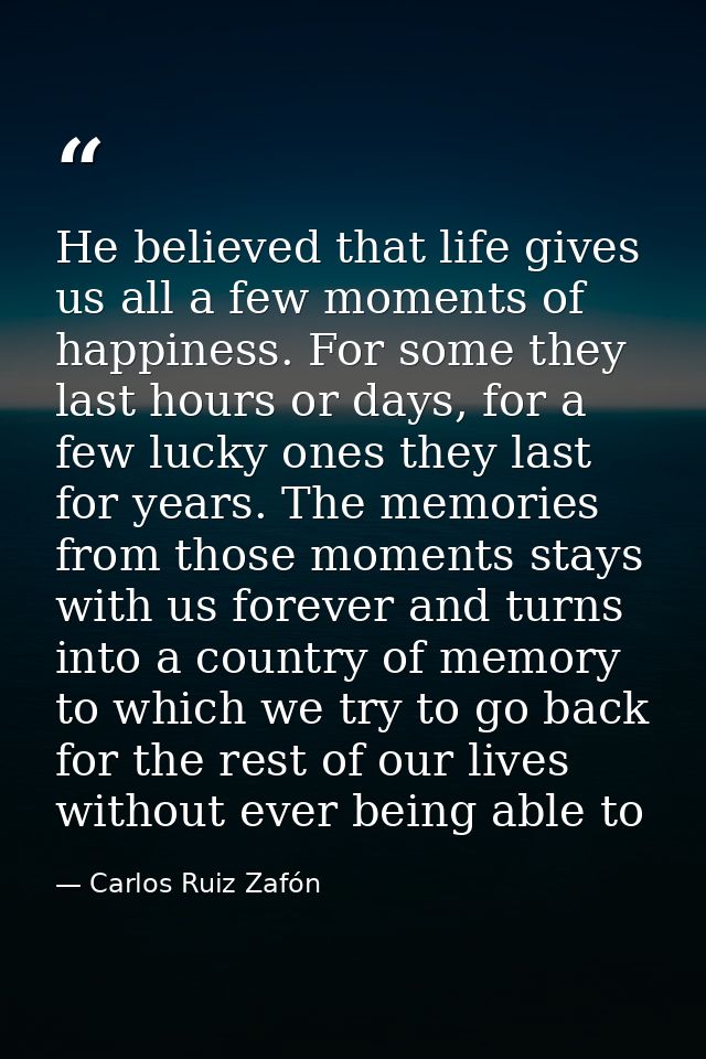 He believed that life gives us all a few moments of happiness. For some they last hours or days, for a few lucky ones th — Carlos Ruiz Zafón
