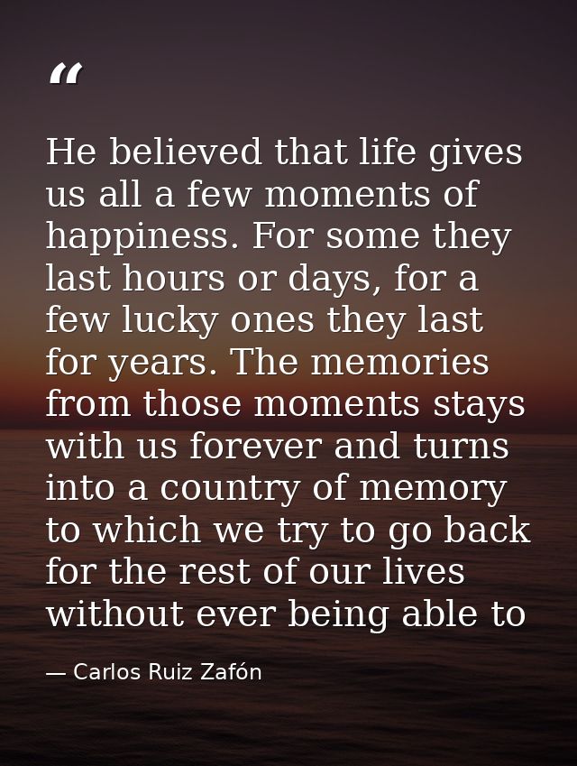 He believed that life gives us all a few moments of happiness. For some they last hours or days, for a few lucky ones th — Carlos Ruiz Zafón