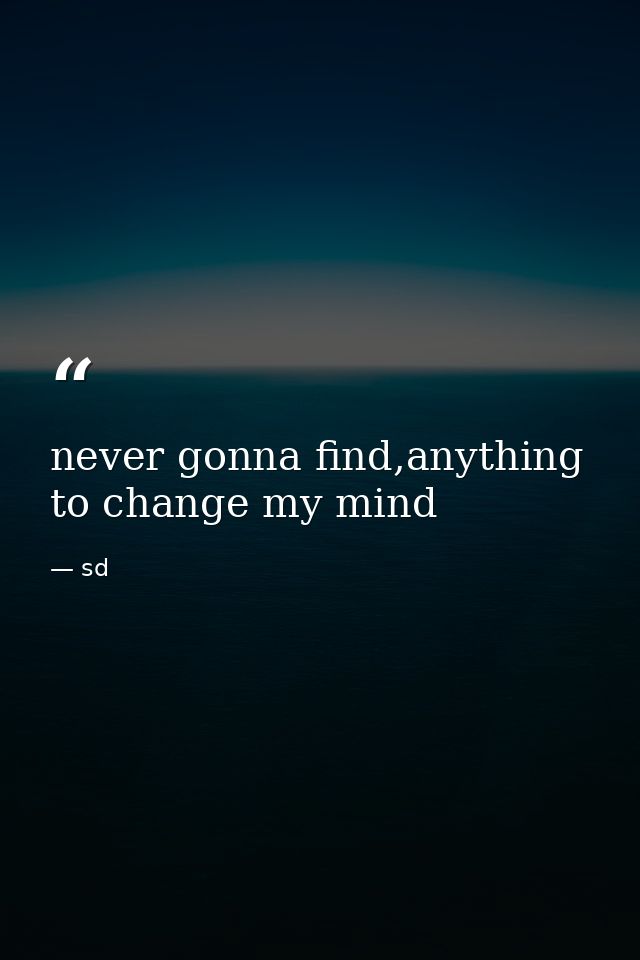 never gonna find,anything to change my mind — sd