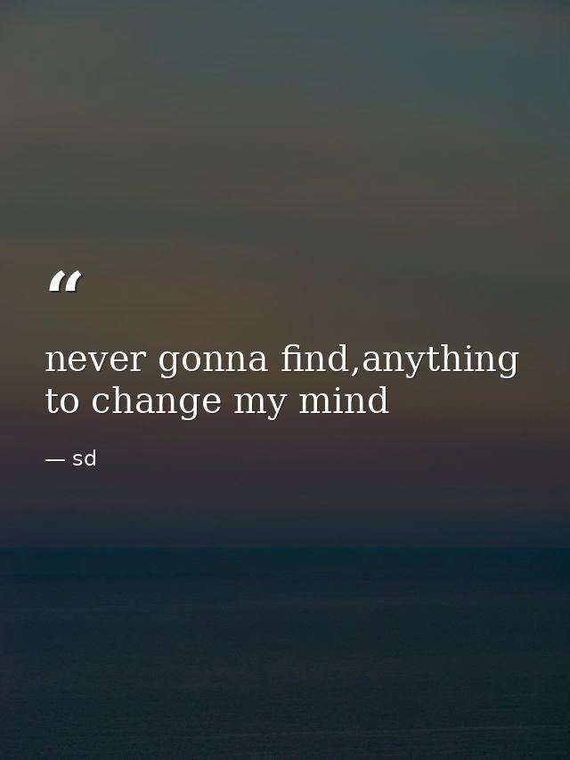 never gonna find,anything to change my mind — sd