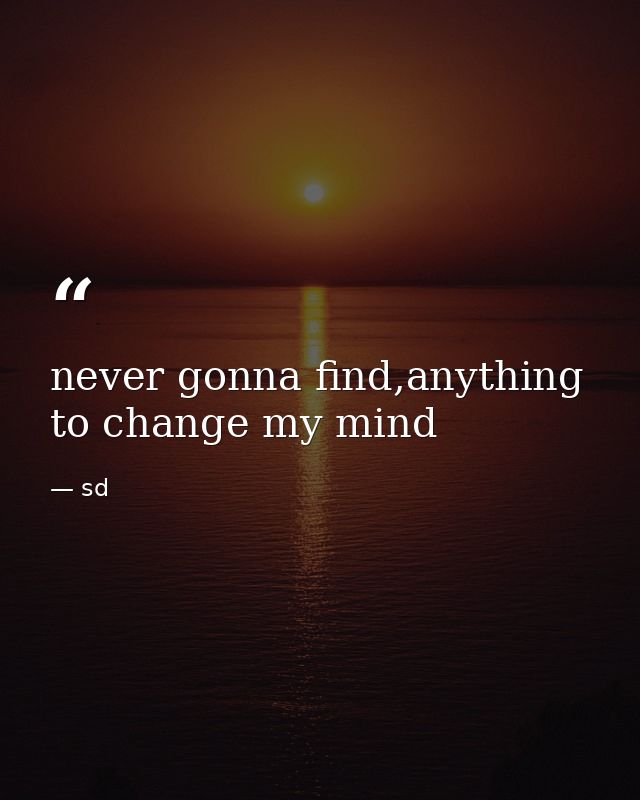 never gonna find,anything to change my mind — sd