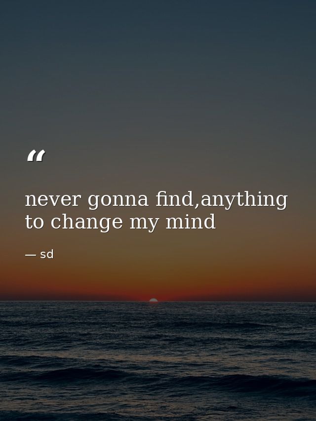 never gonna find,anything to change my mind — sd