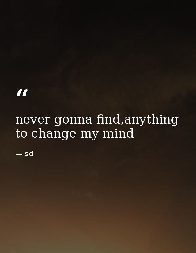 never gonna find,anything to change my mind — sd