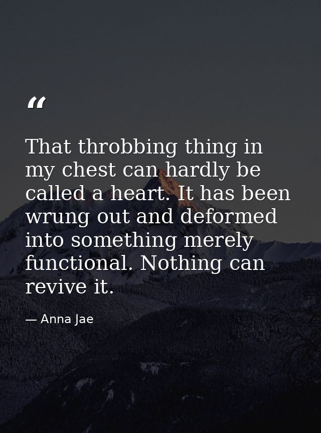 That throbbing thing in my chest can hardly be called a heart. It has been wrung out and deformed into something merely  — Anna Jae