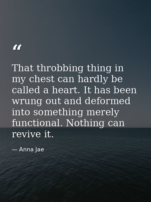 That throbbing thing in my chest can hardly be called a heart. It has been wrung out and deformed into something merely  — Anna Jae