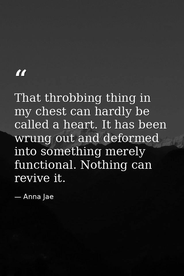 That throbbing thing in my chest can hardly be called a heart. It has been wrung out and deformed into something merely  — Anna Jae