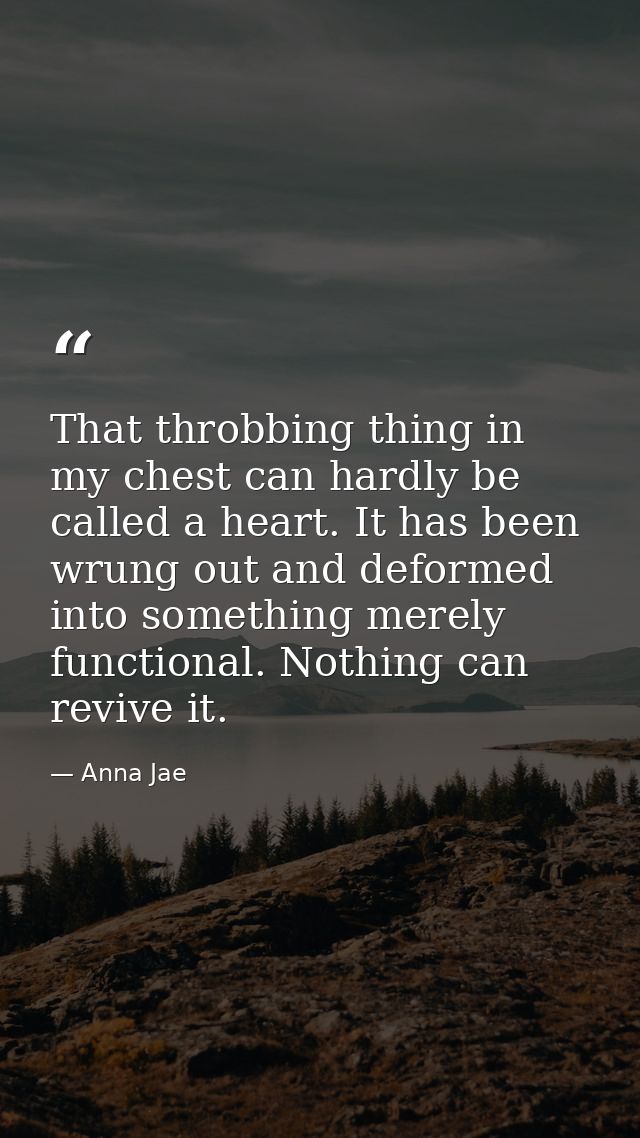 That throbbing thing in my chest can hardly be called a heart. It has been wrung out and deformed into something merely  — Anna Jae