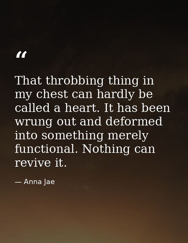 That throbbing thing in my chest can hardly be called a heart. It has been wrung out and deformed into something merely  — Anna Jae