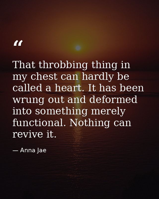 That throbbing thing in my chest can hardly be called a heart. It has been wrung out and deformed into something merely  — Anna Jae