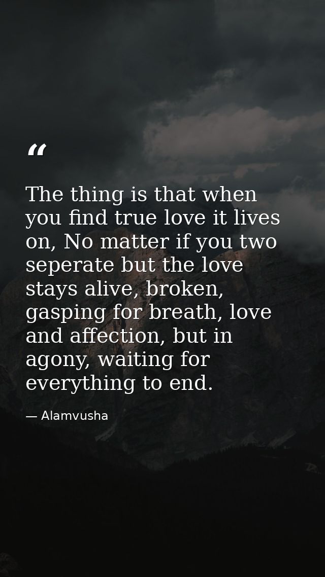 The thing is that when you find true love it lives on, No matter if you two seperate but the love stays alive, broken, g — Alamvusha