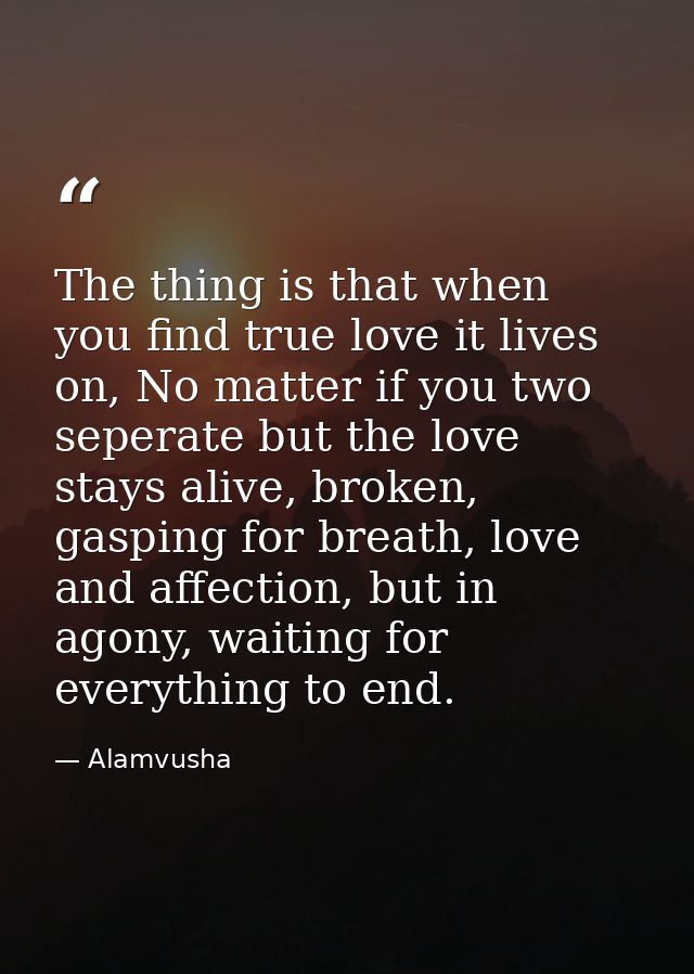 The thing is that when you find true love it lives on, No matter if you two seperate but the love stays alive, broken, g — Alamvusha