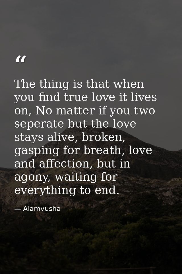 The thing is that when you find true love it lives on, No matter if you two seperate but the love stays alive, broken, g — Alamvusha
