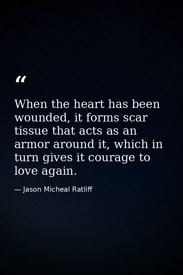 When the heart has been wounded, it forms scar tissue that acts as an armor around it, which in turn gives it courage to — Jason Micheal Ratliff
