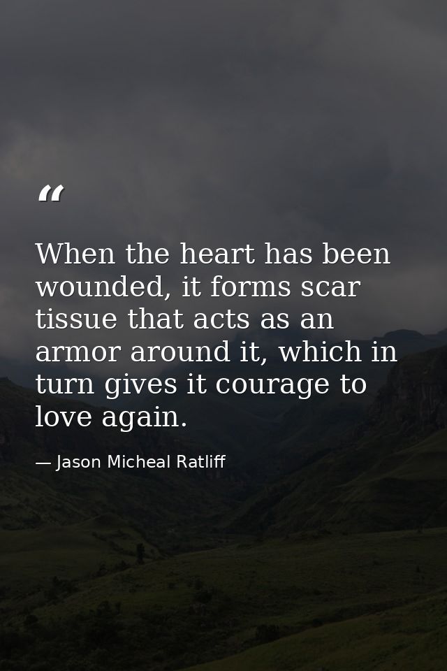 When the heart has been wounded, it forms scar tissue that acts as an armor around it, which in turn gives it courage to — Jason Micheal Ratliff