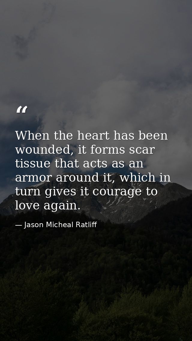 When the heart has been wounded, it forms scar tissue that acts as an armor around it, which in turn gives it courage to — Jason Micheal Ratliff