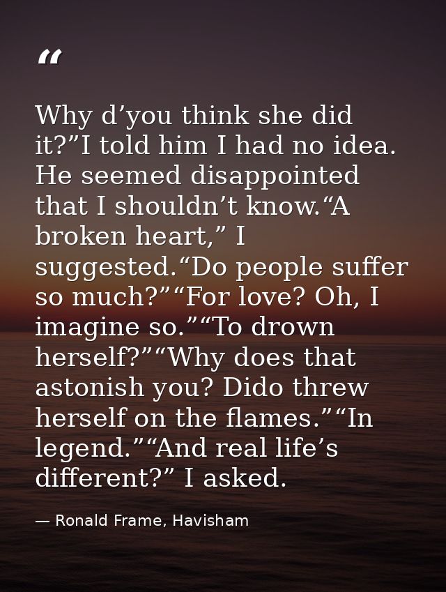 Why d’you think she did it?”I told him I had no idea. He seemed disappointed that I shouldn’t know.“A broken heart,” I s — Ronald Frame, Havisham