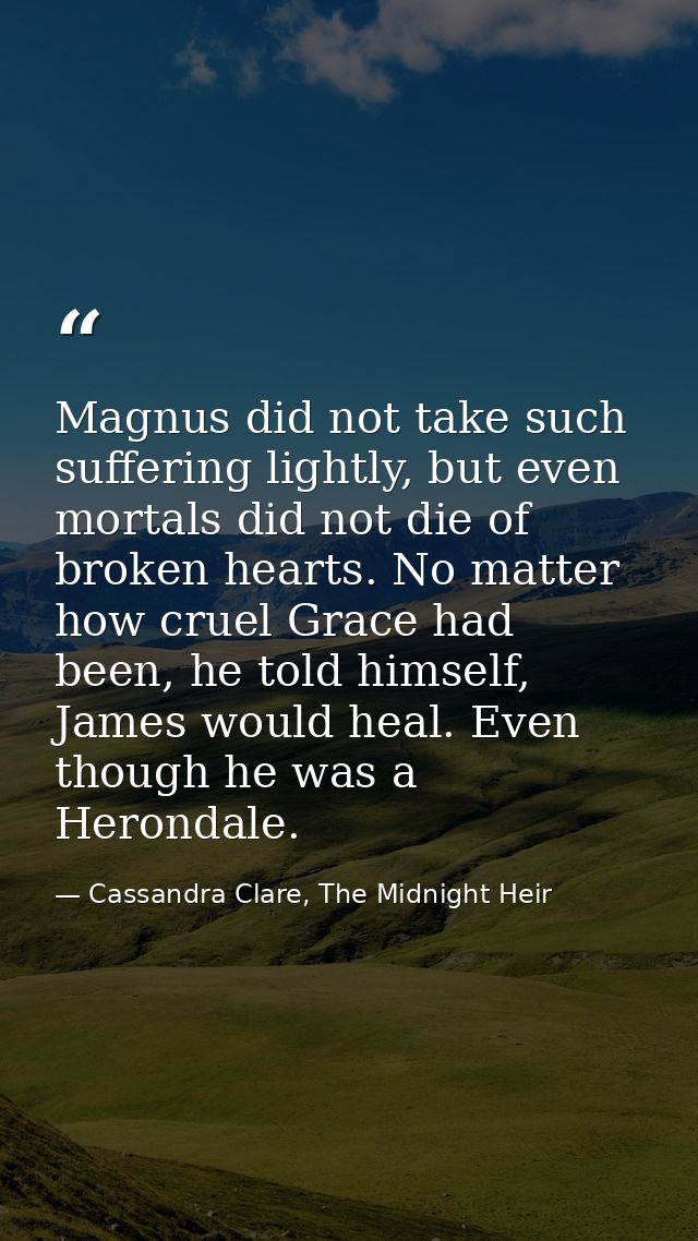 Magnus did not take such suffering lightly, but even mortals did not die of broken hearts. No matter how cruel Grace had — Cassandra Clare, The Midnight Heir