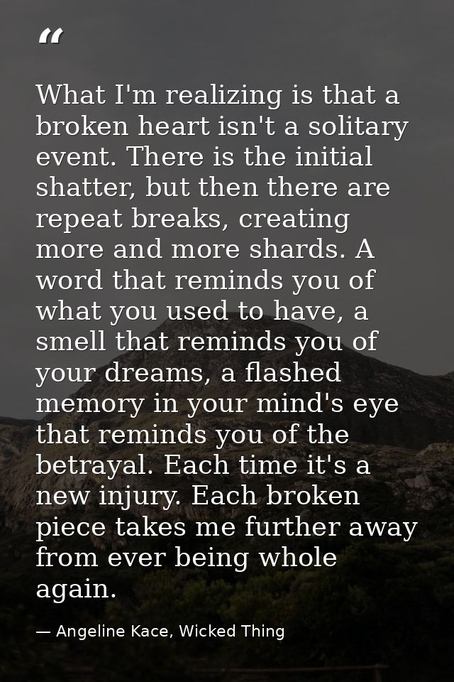 What I'm realizing is that a broken heart isn't a solitary event. There is the initial shatter, but then there are repea — Angeline Kace, Wicked Thing