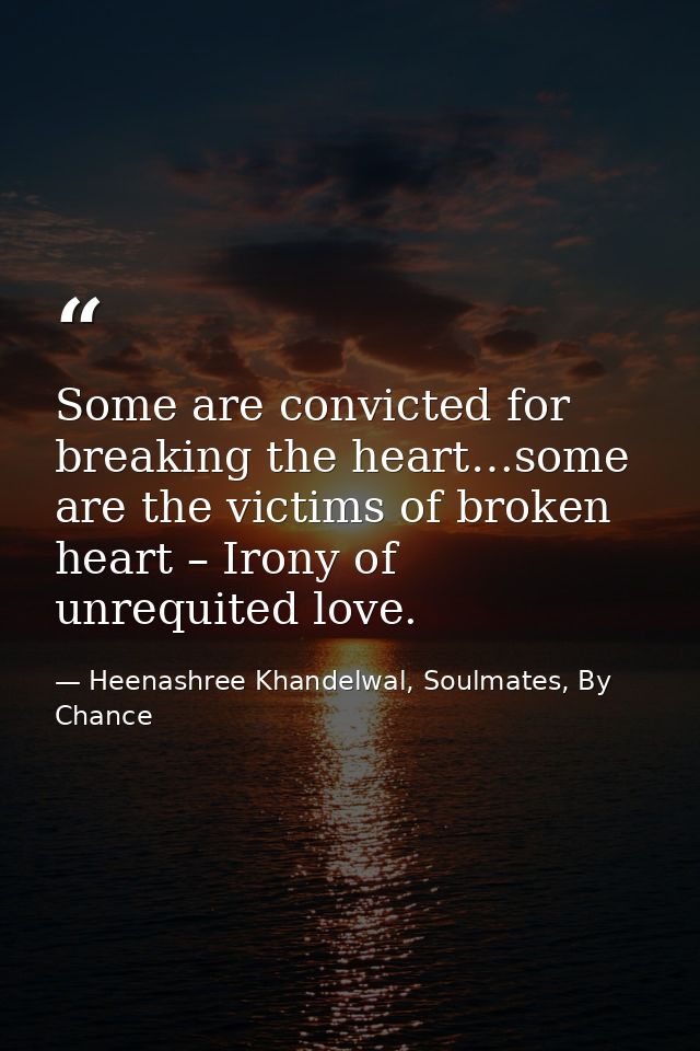 Some are convicted for breaking the heart…some are the victims of broken heart – Irony of unrequited love. — Heenashree Khandelwal, Soulmates, By Chance