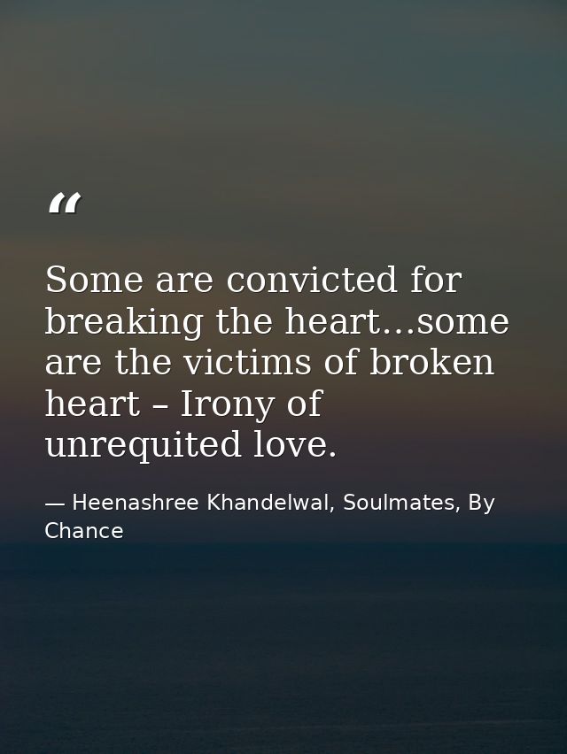 Some are convicted for breaking the heart…some are the victims of broken heart – Irony of unrequited love. — Heenashree Khandelwal, Soulmates, By Chance