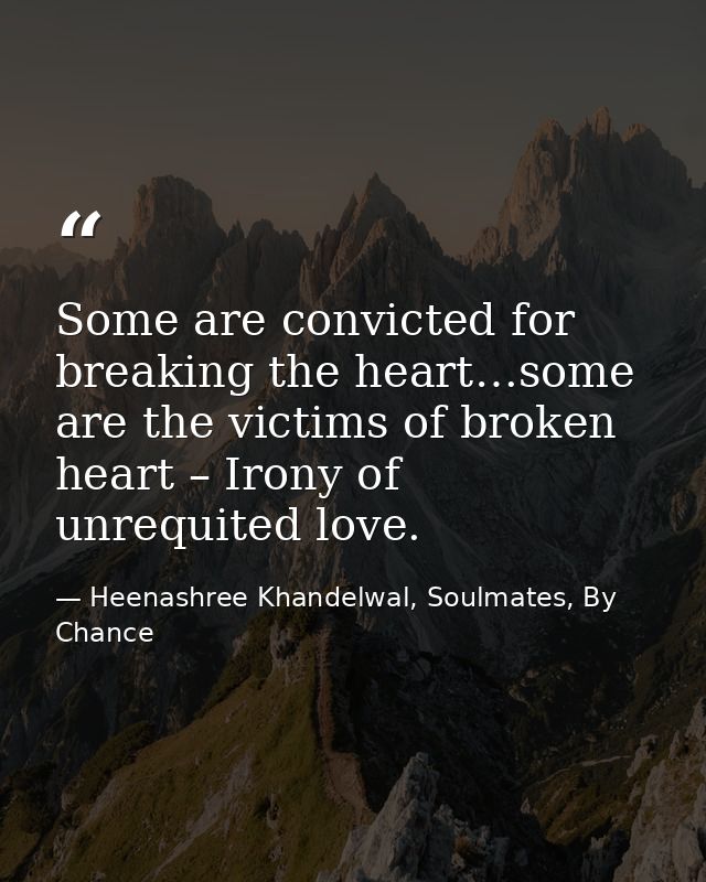 Some are convicted for breaking the heart…some are the victims of broken heart – Irony of unrequited love. — Heenashree Khandelwal, Soulmates, By Chance