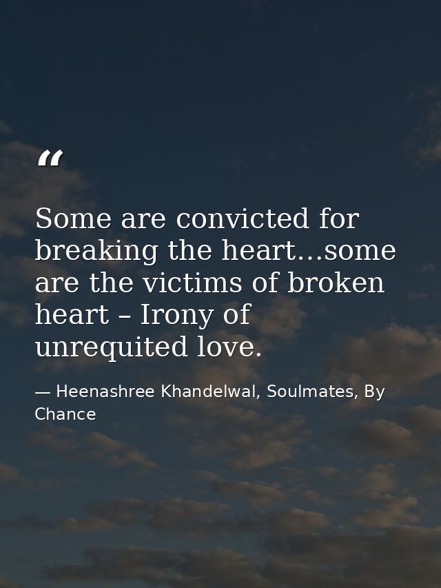 Some are convicted for breaking the heart…some are the victims of broken heart – Irony of unrequited love. — Heenashree Khandelwal, Soulmates, By Chance