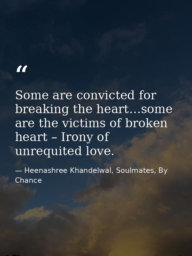 Some are convicted for breaking the heart…some are the victims of broken heart – Irony of unrequited love. — Heenashree Khandelwal, Soulmates, By Chance