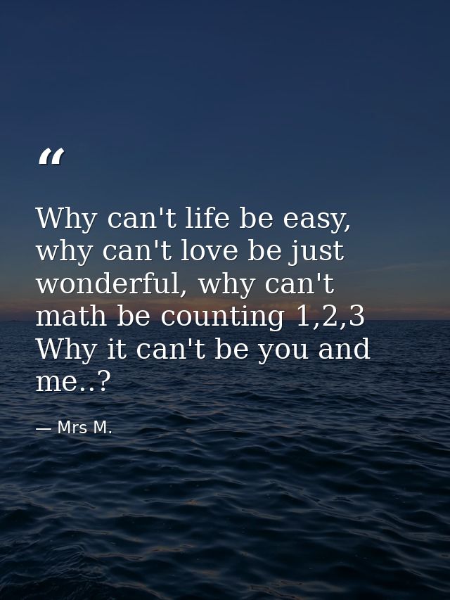 Why can't life be easy, why can't love be just wonderful, why can't math be counting 1,2,3 Why it can't be you and me..? — Mrs M.