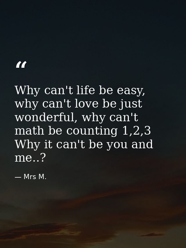 Why can't life be easy, why can't love be just wonderful, why can't math be counting 1,2,3 Why it can't be you and me..? — Mrs M.
