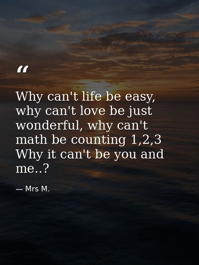 Why can't life be easy, why can't love be just wonderful, why can't math be counting 1,2,3 Why it can't be you and me..? — Mrs M.