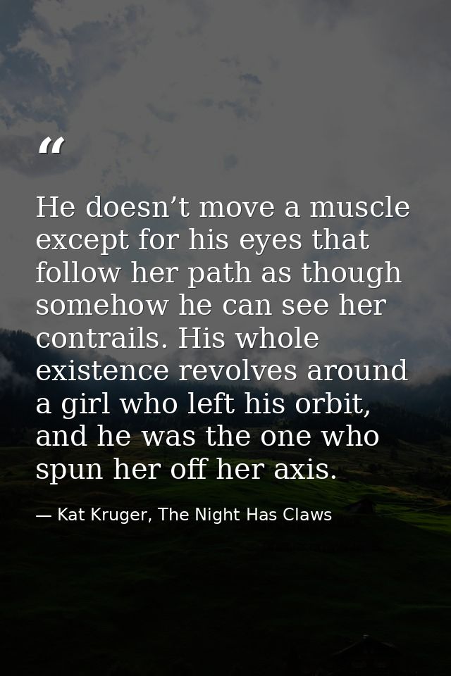 He doesn’t move a muscle except for his eyes that follow her path as though somehow he can see her contrails. His whole  — Kat Kruger, The Night Has Claws