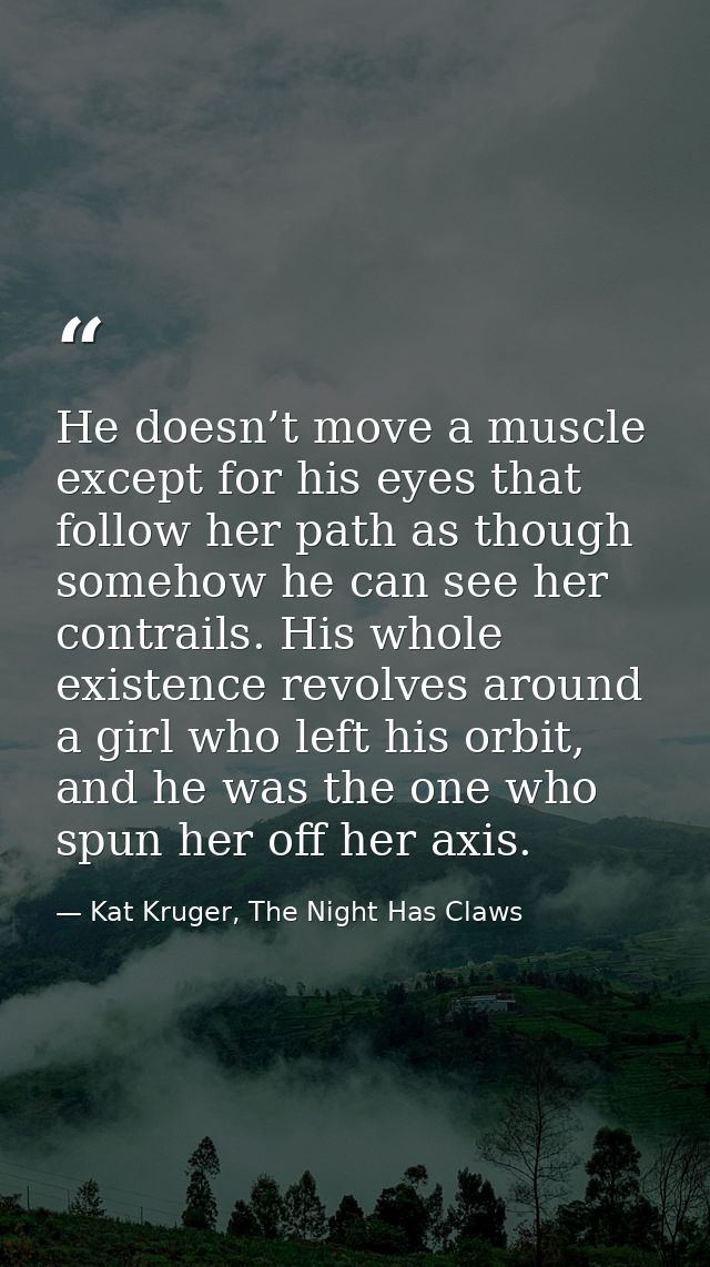 He doesn’t move a muscle except for his eyes that follow her path as though somehow he can see her contrails. His whole  — Kat Kruger, The Night Has Claws