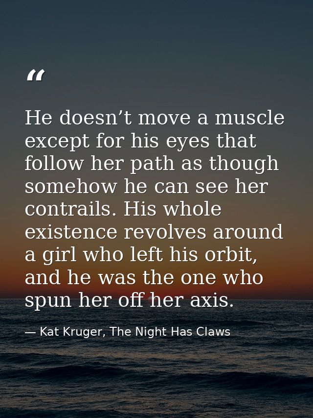 He doesn’t move a muscle except for his eyes that follow her path as though somehow he can see her contrails. His whole  — Kat Kruger, The Night Has Claws
