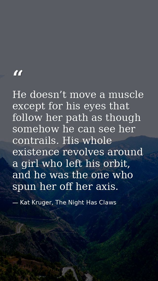 He doesn’t move a muscle except for his eyes that follow her path as though somehow he can see her contrails. His whole  — Kat Kruger, The Night Has Claws