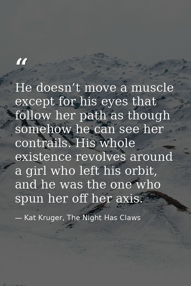 He doesn’t move a muscle except for his eyes that follow her path as though somehow he can see her contrails. His whole  — Kat Kruger, The Night Has Claws
