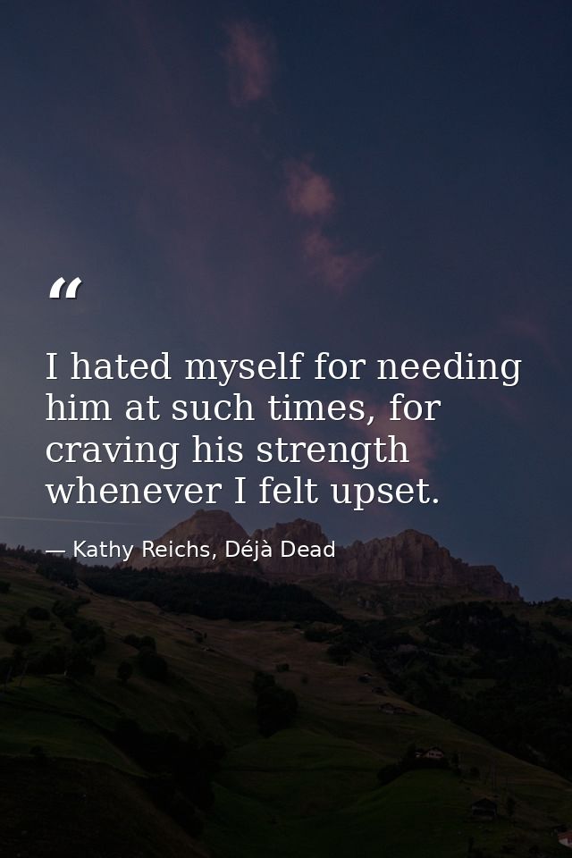 I hated myself for needing him at such times, for craving his strength whenever I felt upset. — Kathy Reichs, Déjà Dead