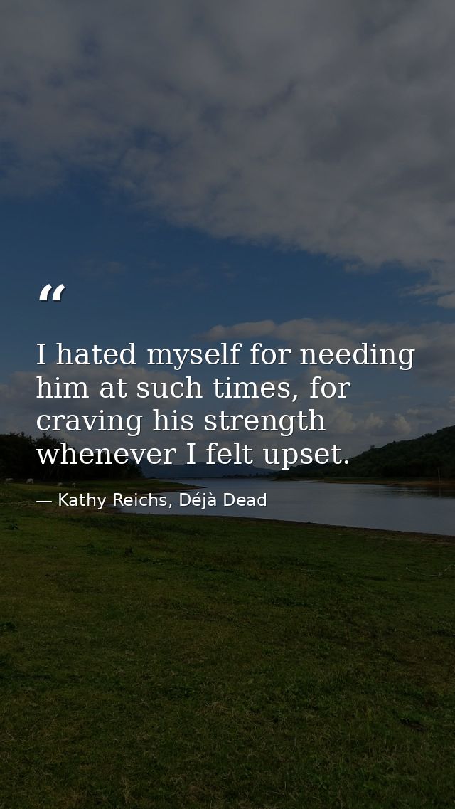 I hated myself for needing him at such times, for craving his strength whenever I felt upset. — Kathy Reichs, Déjà Dead