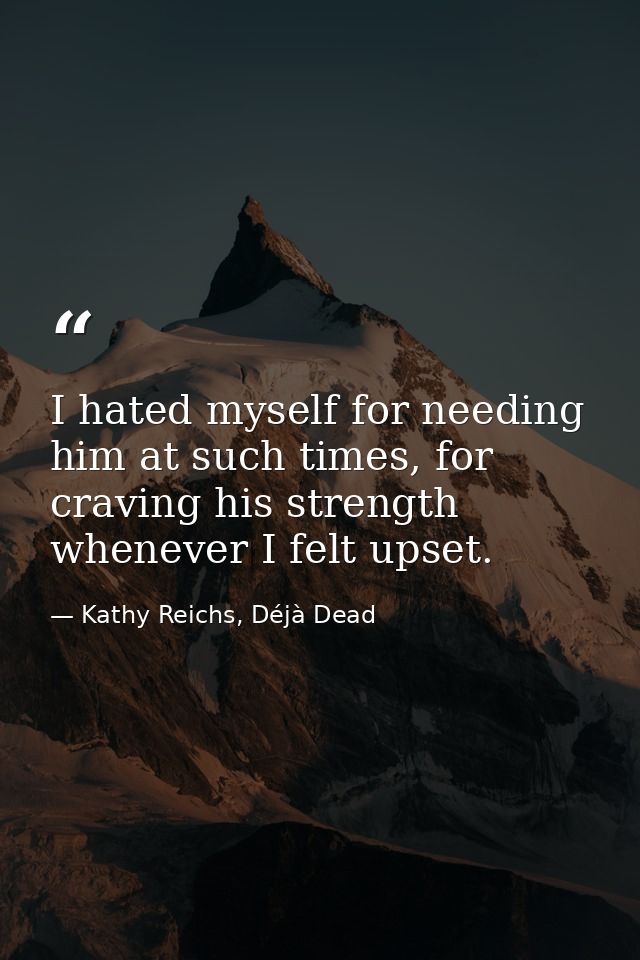 I hated myself for needing him at such times, for craving his strength whenever I felt upset. — Kathy Reichs, Déjà Dead
