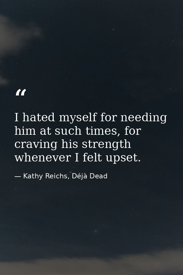 I hated myself for needing him at such times, for craving his strength whenever I felt upset. — Kathy Reichs, Déjà Dead