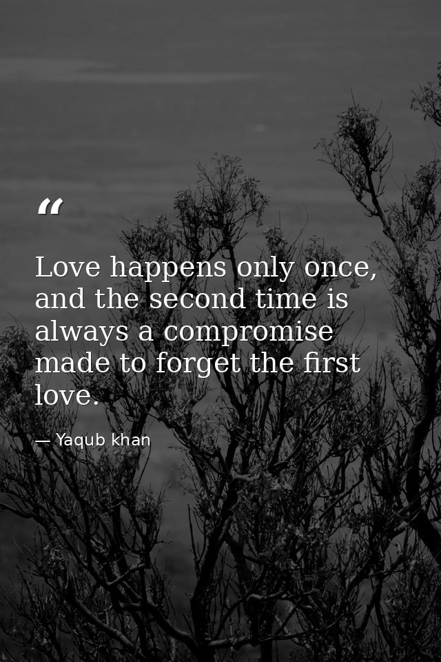 Love happens only once, and the second time is always a compromise made to forget the first love. — Yaqub khan