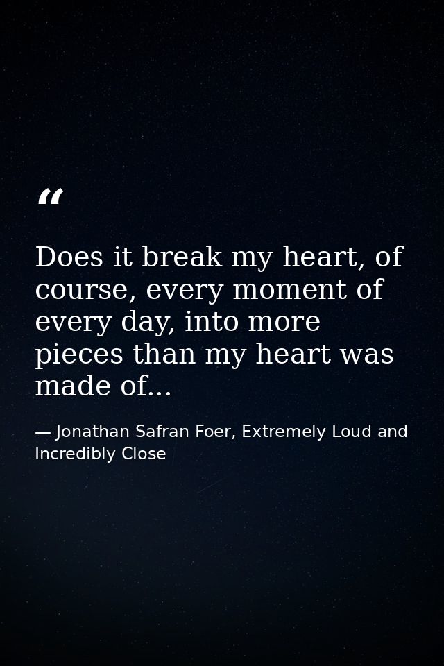 Does it break my heart, of course, every moment of every day, into more pieces than my heart was made of... — Jonathan Safran Foer, Extremely Loud and Incredibly Close