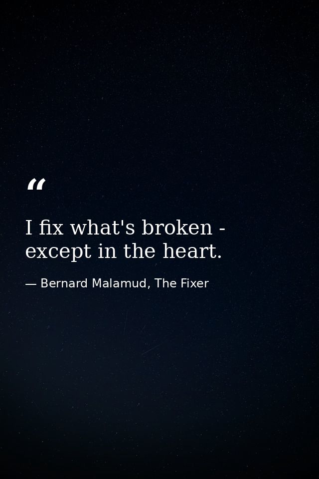 I fix what's broken - except in the heart. — Bernard Malamud, The Fixer