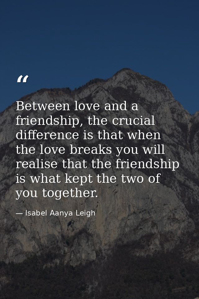 Between love and a friendship, the crucial difference is that when the love breaks you will realise that the friendship  — Isabel Aanya Leigh