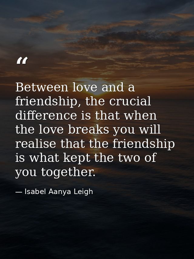 Between love and a friendship, the crucial difference is that when the love breaks you will realise that the friendship  — Isabel Aanya Leigh