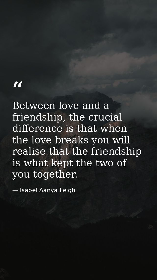 Between love and a friendship, the crucial difference is that when the love breaks you will realise that the friendship  — Isabel Aanya Leigh