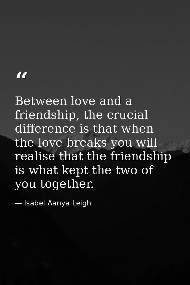 Between love and a friendship, the crucial difference is that when the love breaks you will realise that the friendship  — Isabel Aanya Leigh
