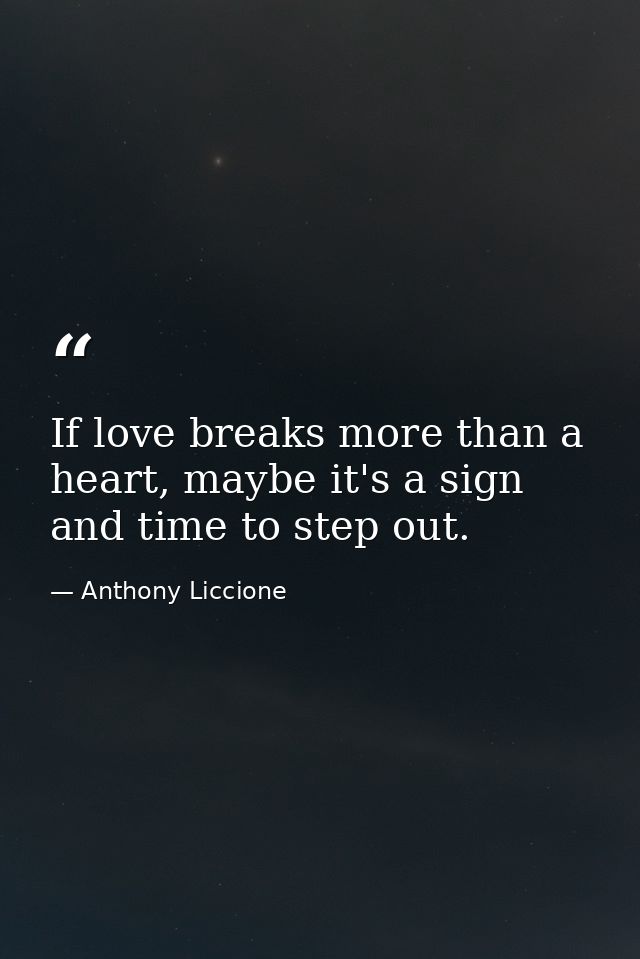 If love breaks more than a heart, maybe it's a sign and time to step out. — Anthony Liccione