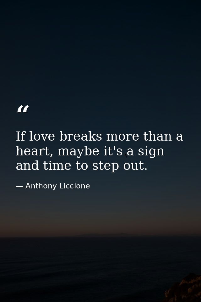 If love breaks more than a heart, maybe it's a sign and time to step out. — Anthony Liccione